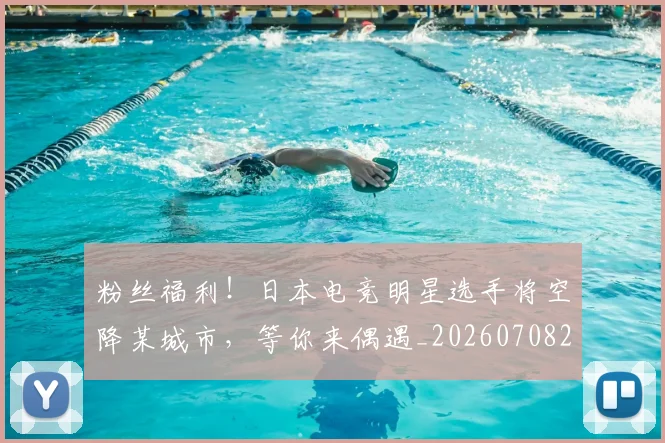 粉丝福利！日本电竞明星选手将空降某城市，等你来偶遇_20260708201040