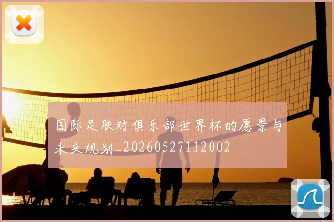 国际足联对俱乐部世界杯的愿景与未来规划_20260527112002