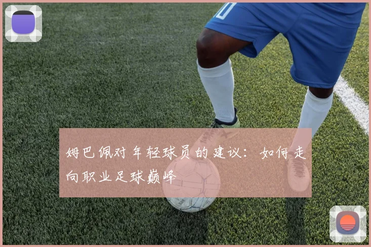姆巴佩对年轻球员的建议:如何走向职业足球巅峰