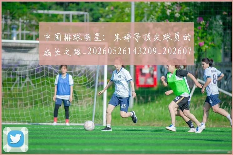 中国排球明星:朱婷等顶尖球员的成长之路_20260526143209_20260716182118