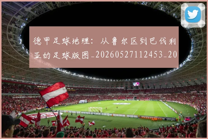 德甲足球地理：从鲁尔区到巴伐利亚的足球版图_20260527112453_20260722162511