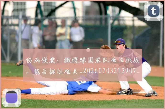 伤病侵袭，橄榄球国家队面临挑战，能否挺过难关_20260703213907_20260718003258