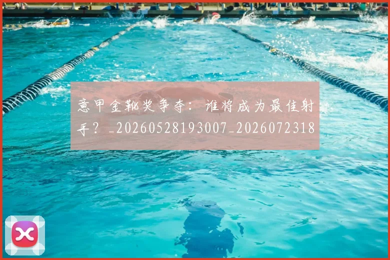 意甲金靴奖争夺：谁将成为最佳射手？_20260528193007_20260723181142