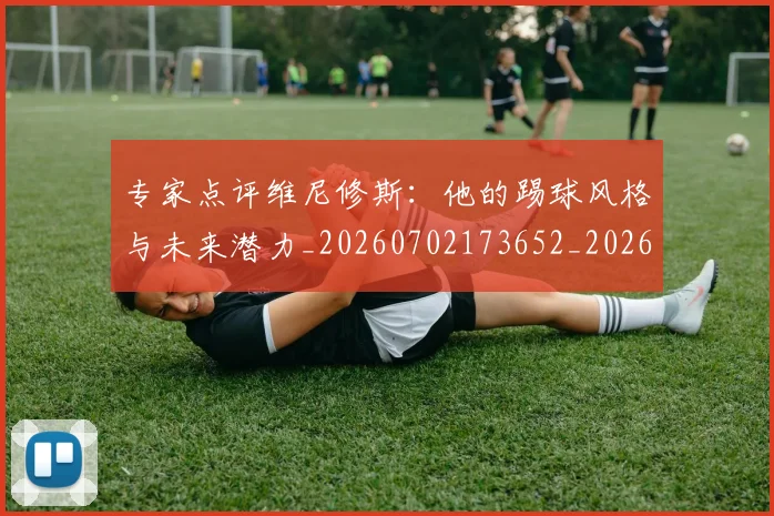 专家点评维尼修斯:他的踢球风格与未来潜力_20260702173652_20260715190231
