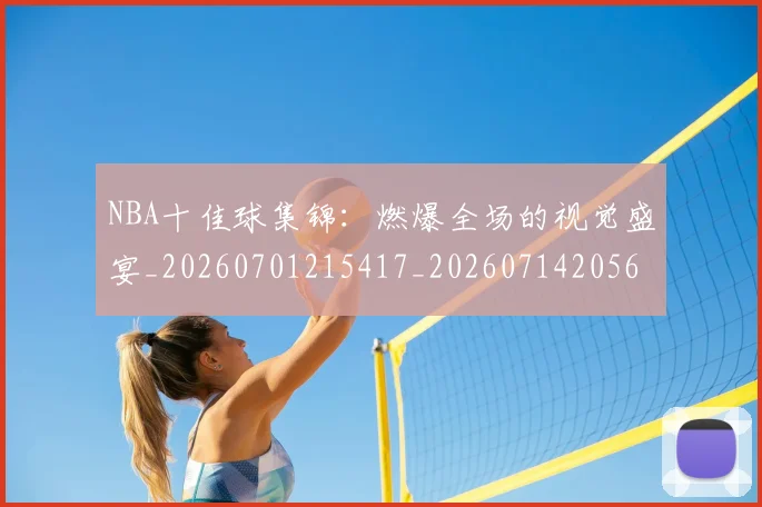 NBA十佳球集锦：燃爆全场的视觉盛宴_20260701215417_20260714205637