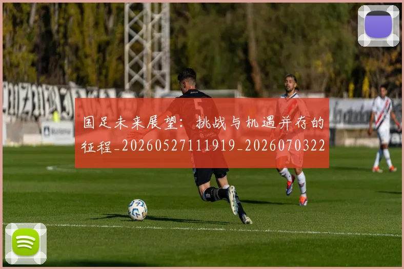 国足未来展望：挑战与机遇并存的征程_20260527111919_20260703224130
